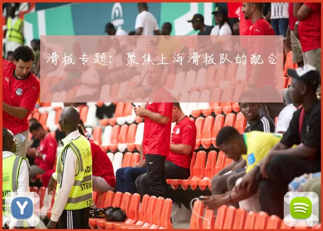 滑板专题：聚焦上海滑板队的配合