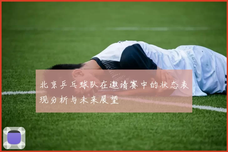 北京乒乓球队在邀请赛中的状态表现分析与未来展望