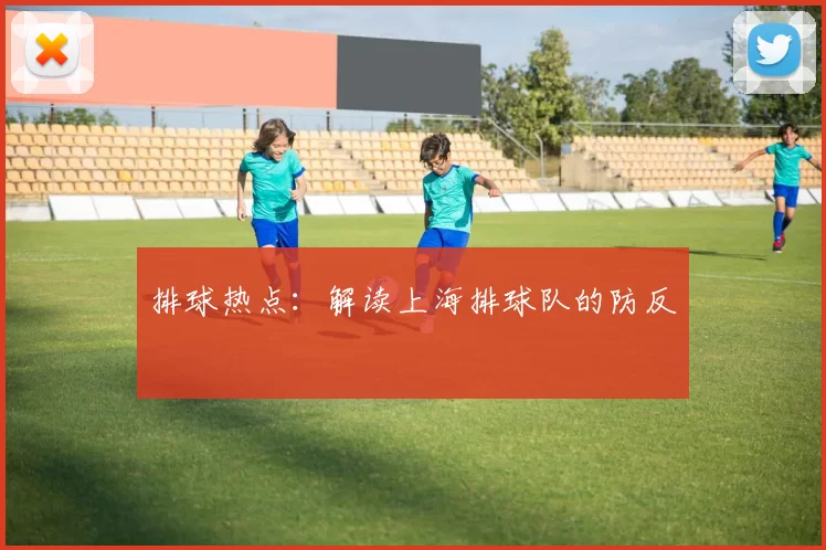 排球热点：解读上海排球队的防反