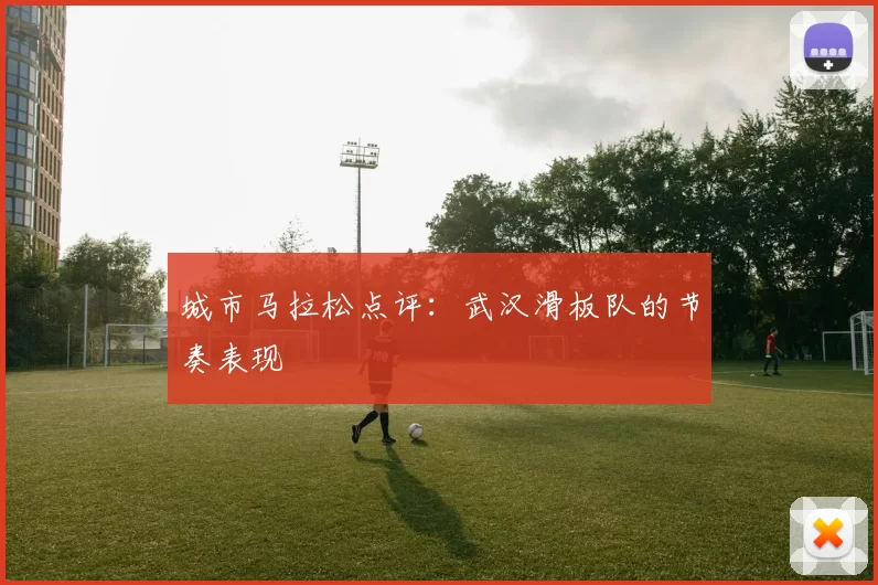 城市马拉松点评：武汉滑板队的节奏表现