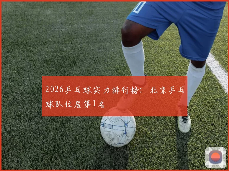 2026乒乓球实力排行榜：北京乒乓球队位居第1名