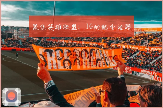 聚焦英雄联盟：IG的配合话题