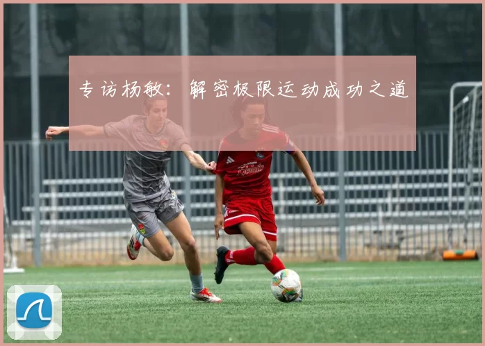 专访杨敏：解密极限运动成功之道