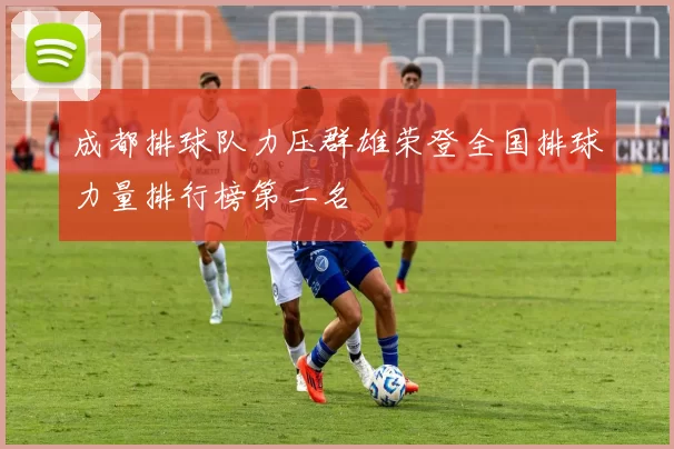 成都排球队力压群雄荣登全国排球力量排行榜第二名