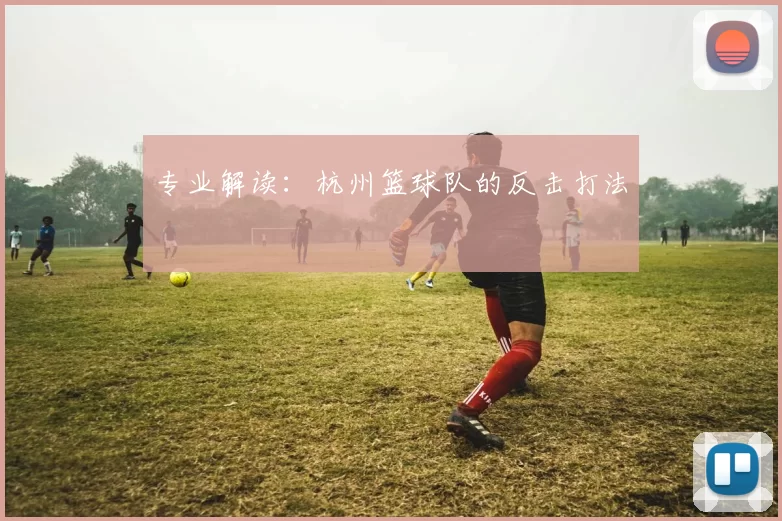 专业解读：杭州篮球队的反击打法