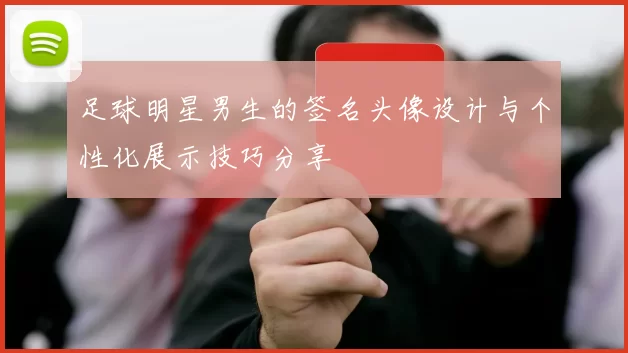 足球明星男生的签名头像设计与个性化展示技巧分享