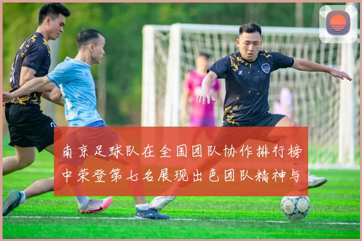 南京足球队在全国团队协作排行榜中荣登第七名展现出色团队精神与实力