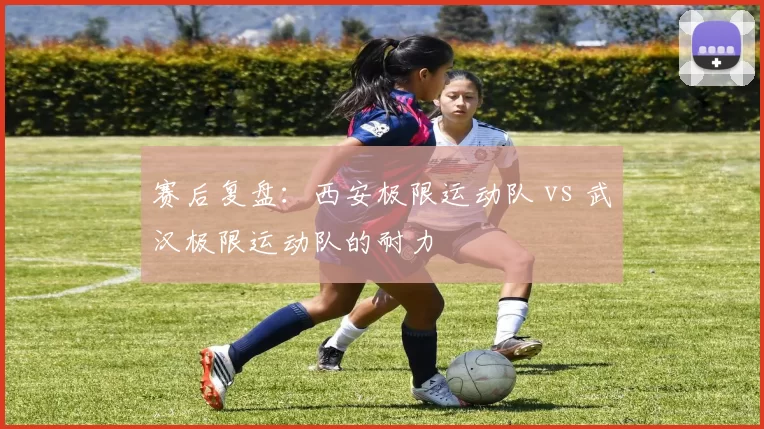 赛后复盘：西安极限运动队 vs 武汉极限运动队的耐力